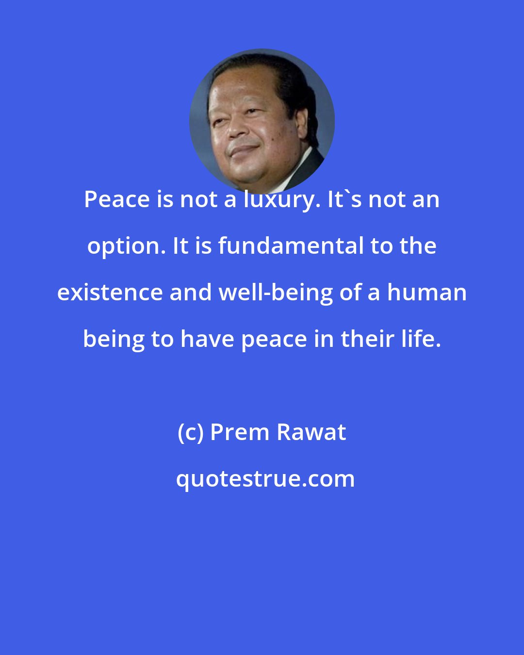 Prem Rawat: Peace is not a luxury. It's not an option. It is fundamental to the existence and well-being of a human being to have peace in their life.