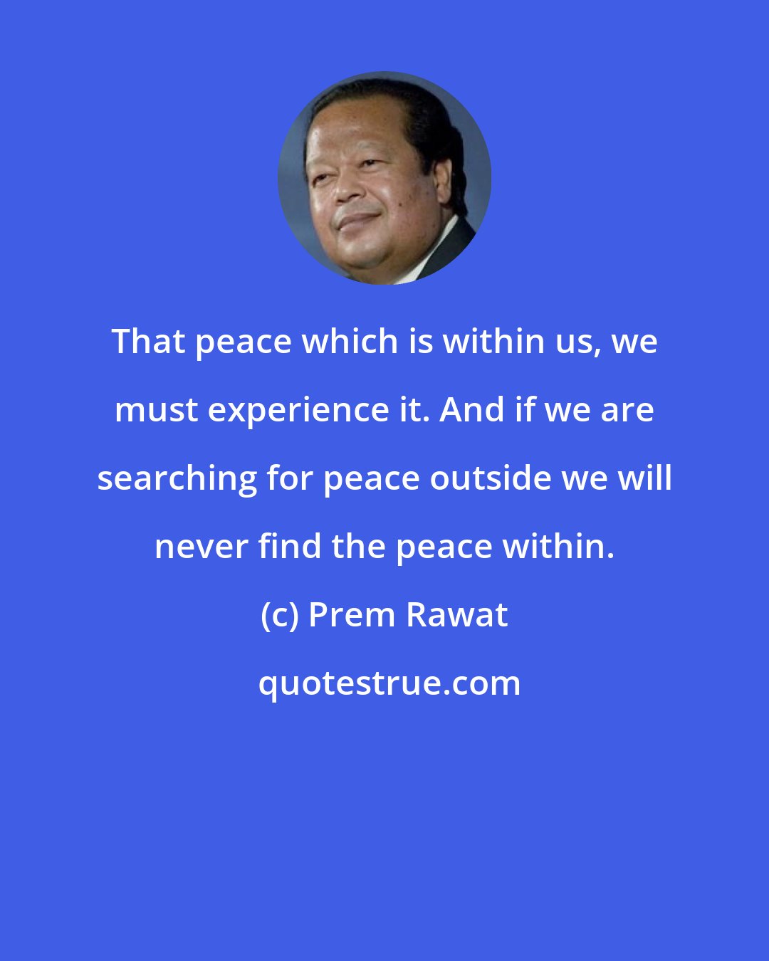 Prem Rawat: That peace which is within us, we must experience it. And if we are searching for peace outside we will never find the peace within.