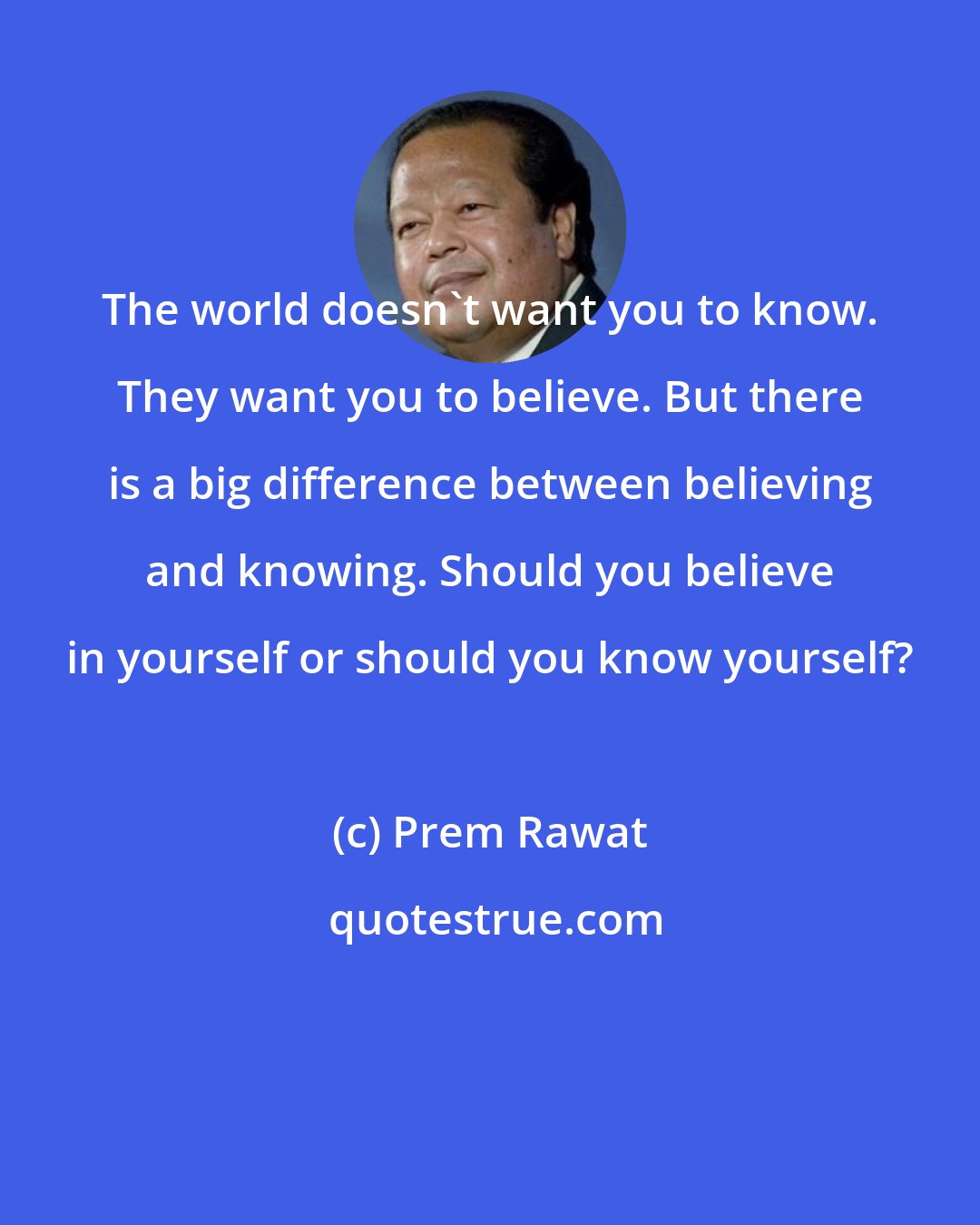 Prem Rawat: The world doesn't want you to know. They want you to believe. But there is a big difference between believing and knowing. Should you believe in yourself or should you know yourself?