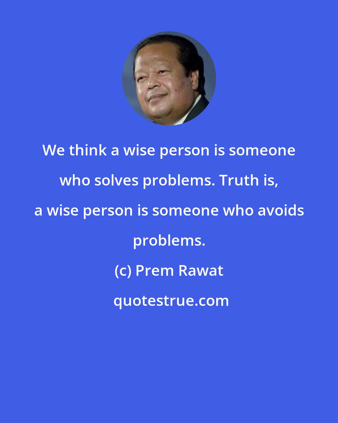 Prem Rawat: We think a wise person is someone who solves problems. Truth is, a wise person is someone who avoids problems.