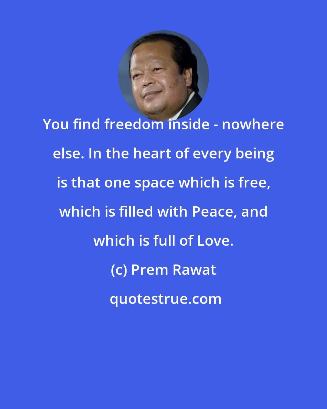 Prem Rawat: You find freedom inside - nowhere else. In the heart of every being is that one space which is free, which is filled with Peace, and which is full of Love.