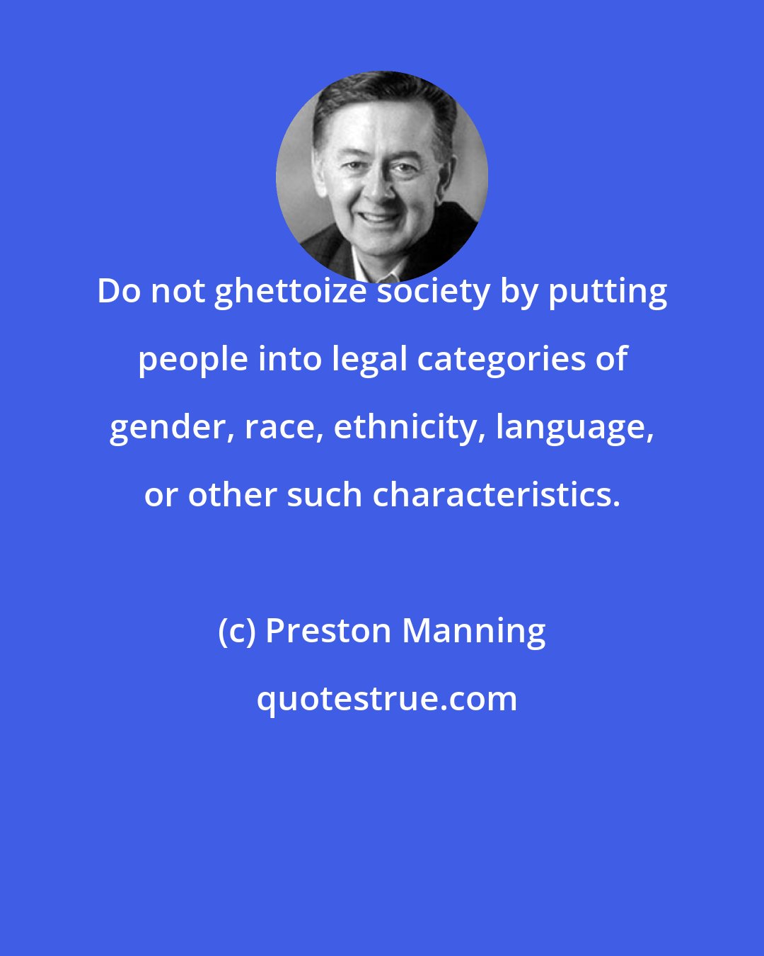 Preston Manning: Do not ghettoize society by putting people into legal categories of gender, race, ethnicity, language, or other such characteristics.