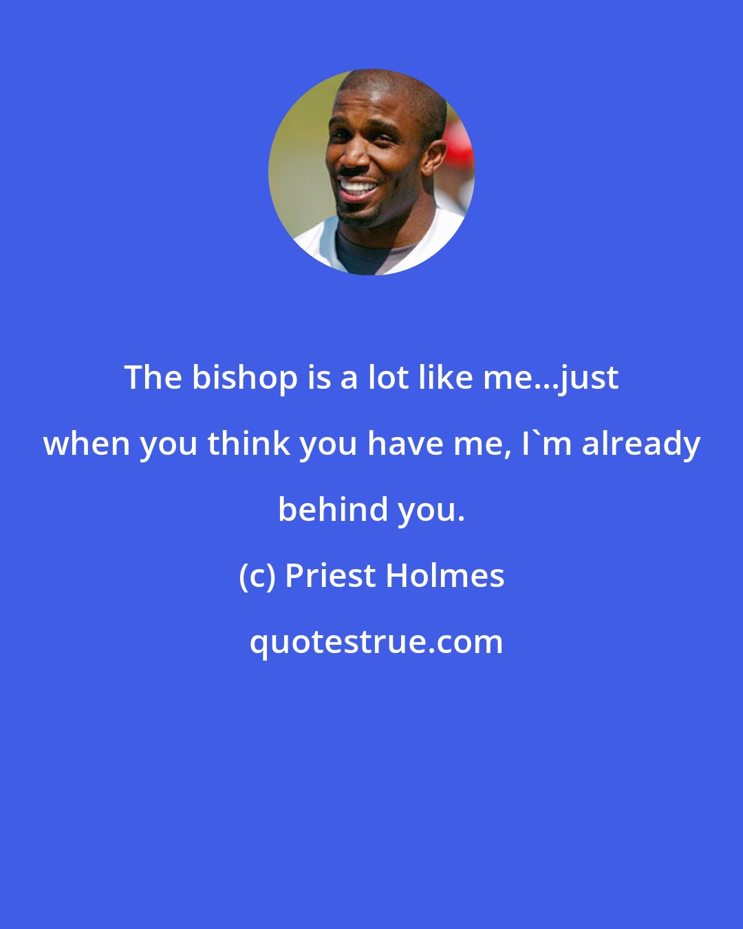 Priest Holmes: The bishop is a lot like me...just when you think you have me, I'm already behind you.