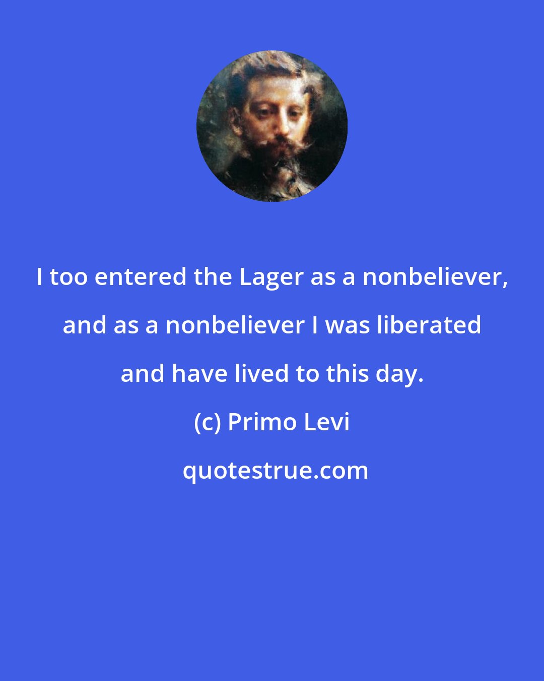 Primo Levi: I too entered the Lager as a nonbeliever, and as a nonbeliever I was liberated and have lived to this day.