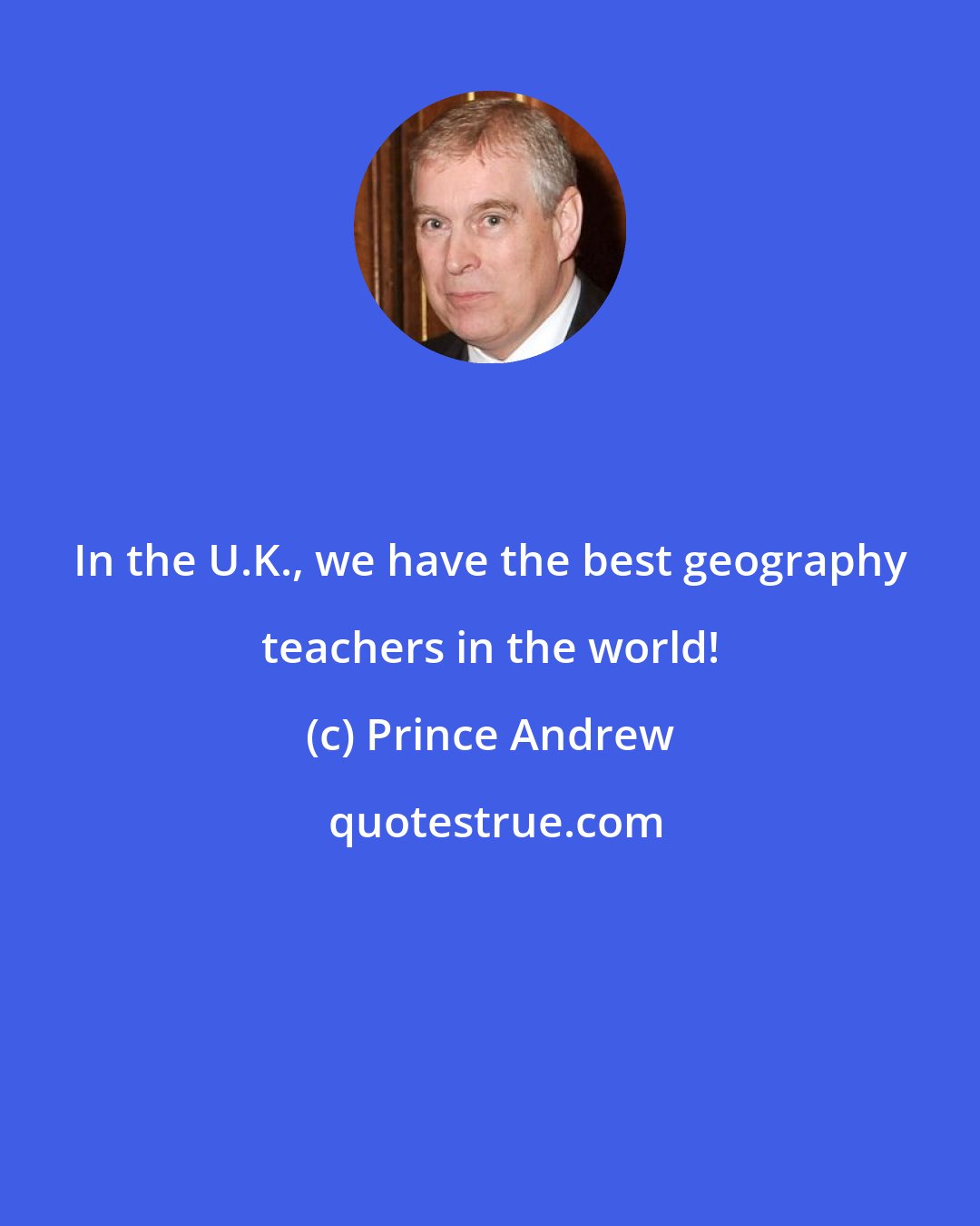 Prince Andrew: In the U.K., we have the best geography teachers in the world!