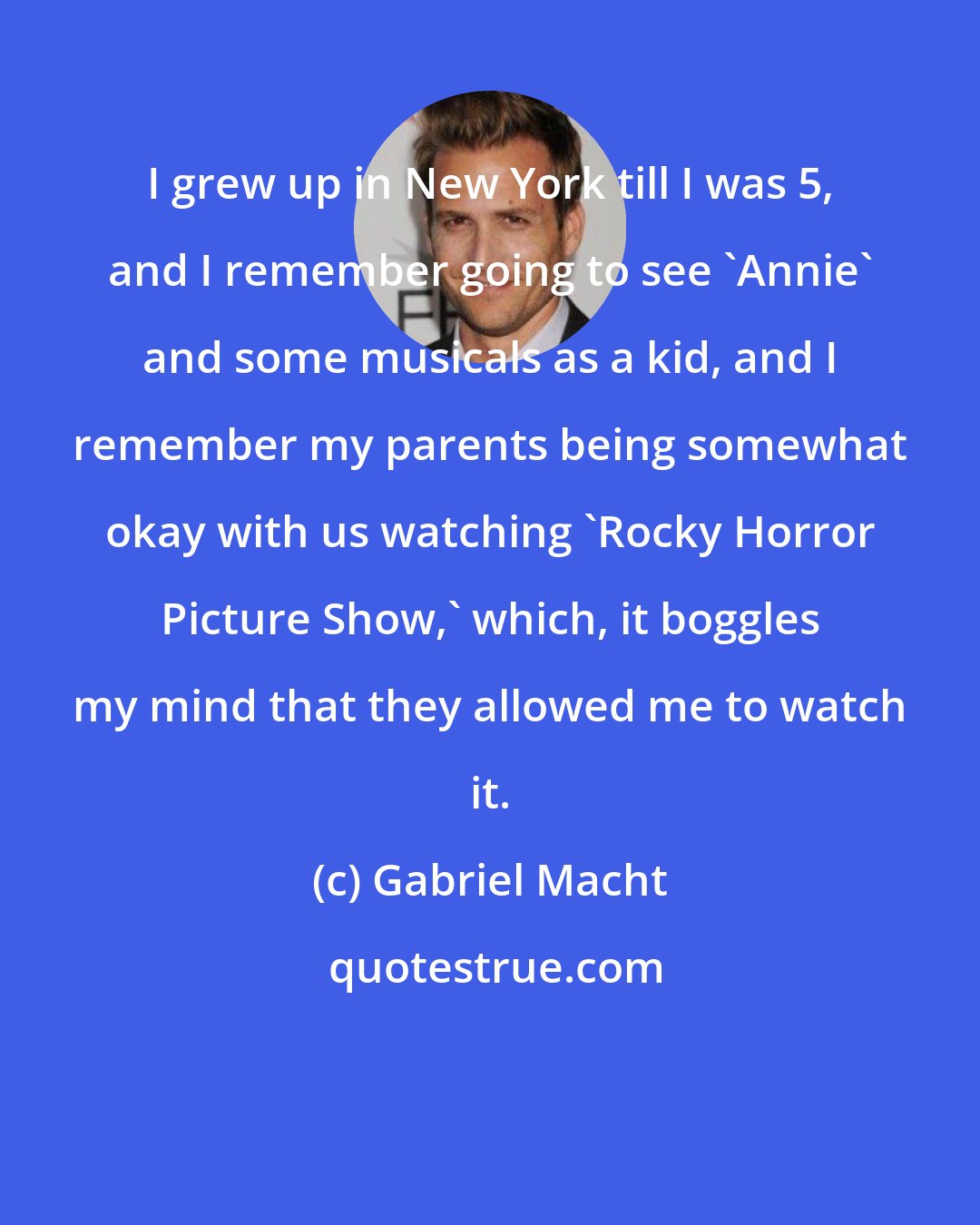 Gabriel Macht: I grew up in New York till I was 5, and I remember going to see 'Annie' and some musicals as a kid, and I remember my parents being somewhat okay with us watching 'Rocky Horror Picture Show,' which, it boggles my mind that they allowed me to watch it.