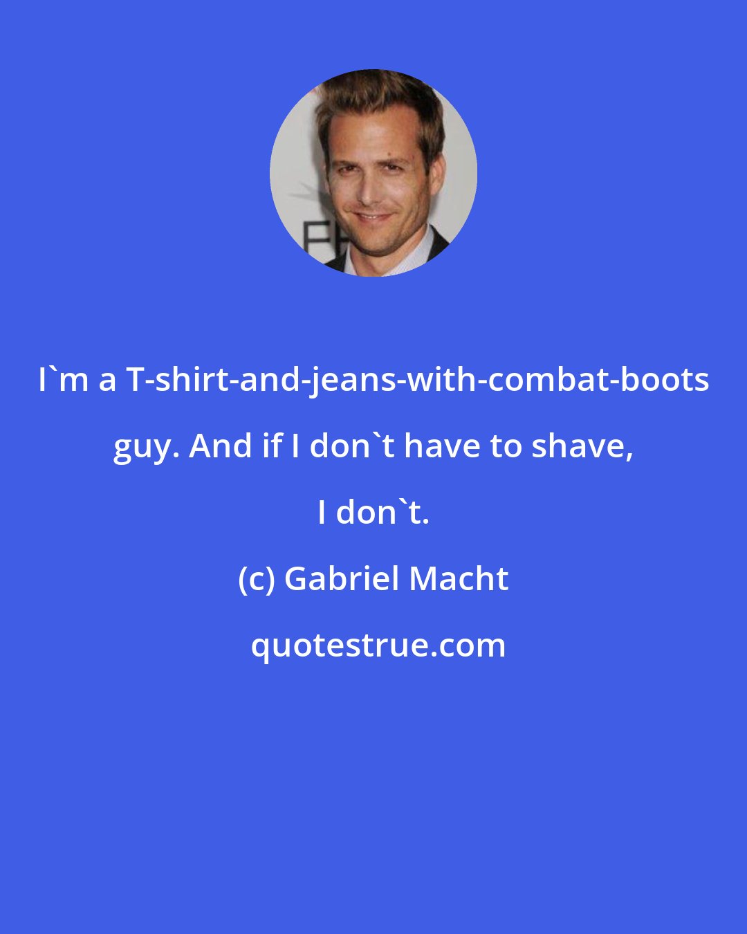 Gabriel Macht: I'm a T-shirt-and-jeans-with-combat-boots guy. And if I don't have to shave, I don't.