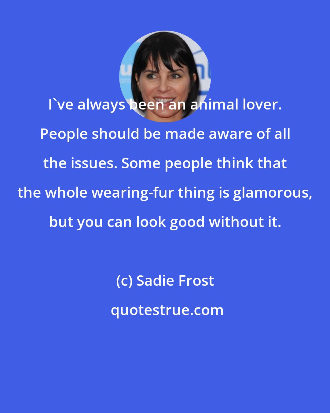 Sadie Frost: I've always been an animal lover. People should be made aware of all the issues. Some people think that the whole wearing-fur thing is glamorous, but you can look good without it.