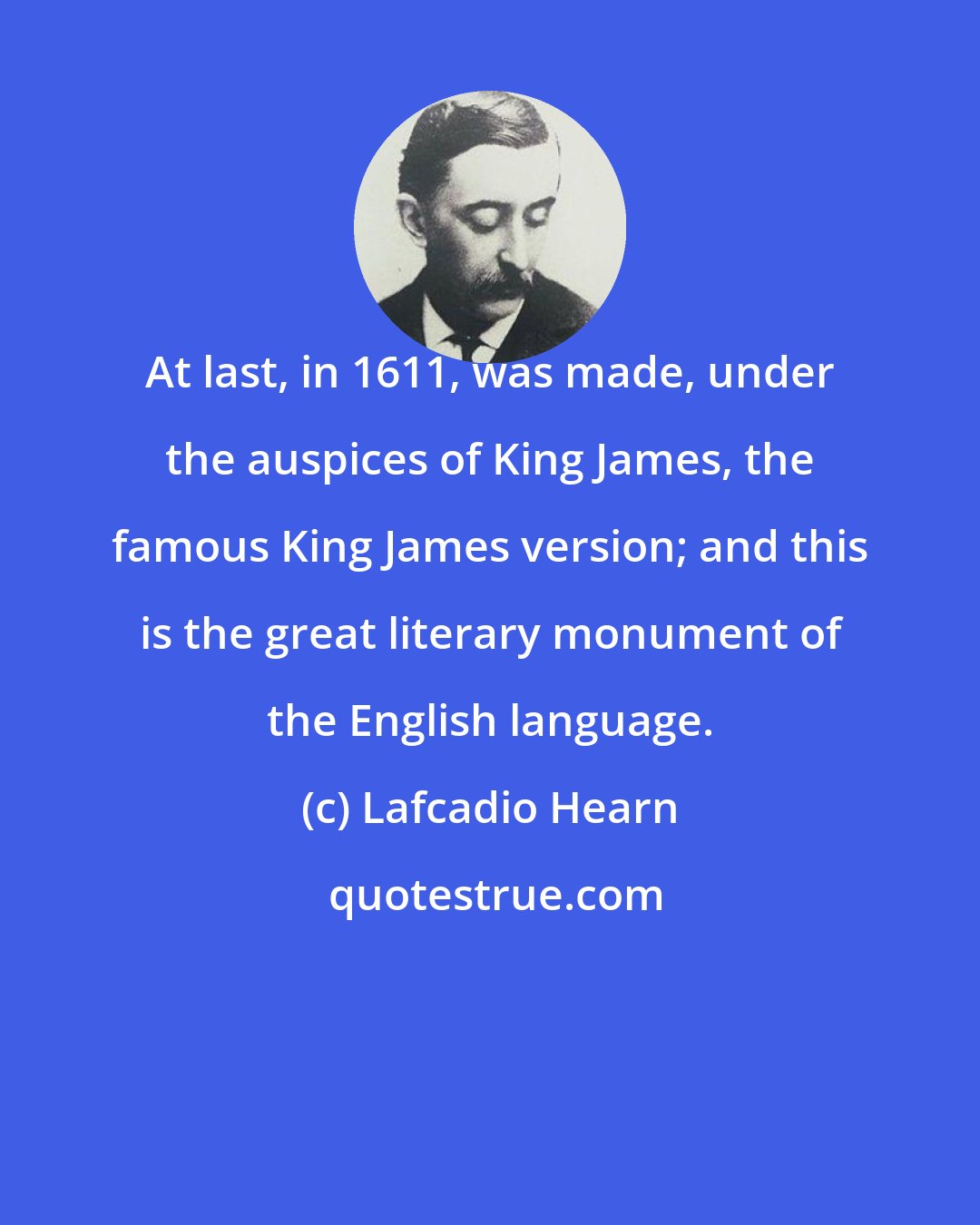 Lafcadio Hearn: At last, in 1611, was made, under the auspices of King James, the famous King James version; and this is the great literary monument of the English language.