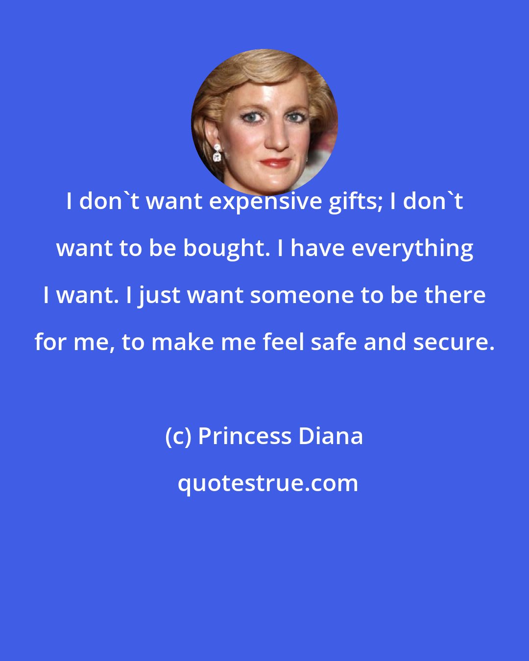 Princess Diana: I don't want expensive gifts; I don't want to be bought. I have everything I want. I just want someone to be there for me, to make me feel safe and secure.