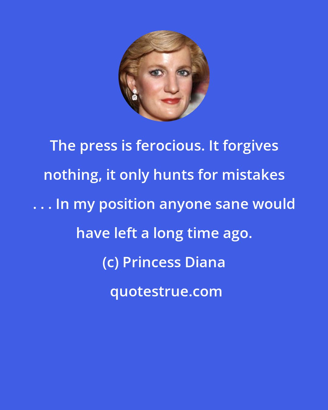 Princess Diana: The press is ferocious. It forgives nothing, it only hunts for mistakes . . . In my position anyone sane would have left a long time ago.