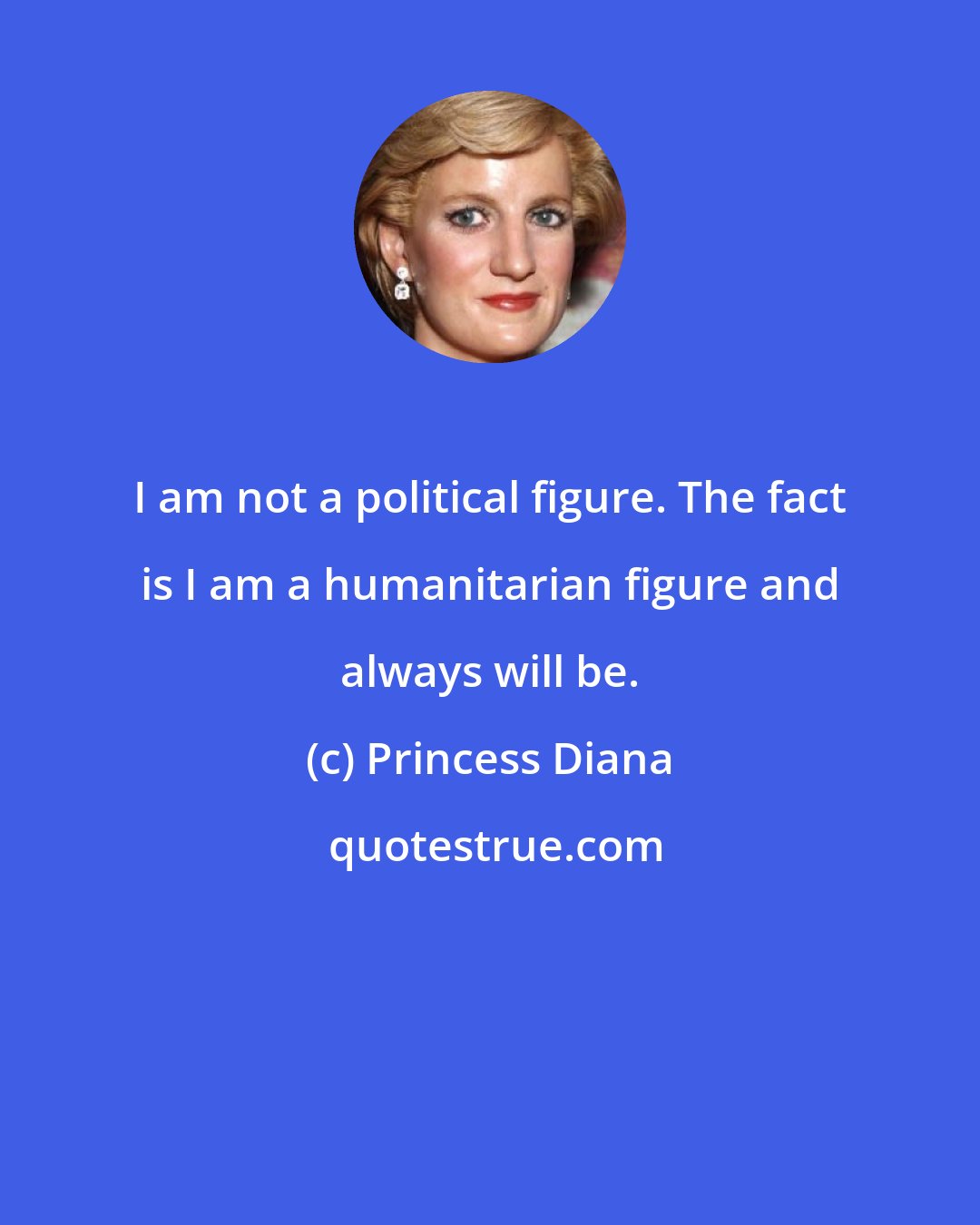 Princess Diana: I am not a political figure. The fact is I am a humanitarian figure and always will be.