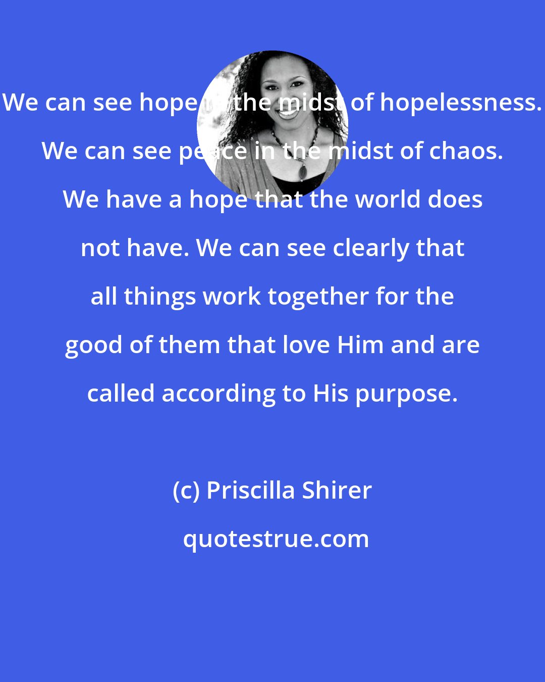 Priscilla Shirer: We can see hope in the midst of hopelessness. We can see peace in the midst of chaos. We have a hope that the world does not have. We can see clearly that all things work together for the good of them that love Him and are called according to His purpose.