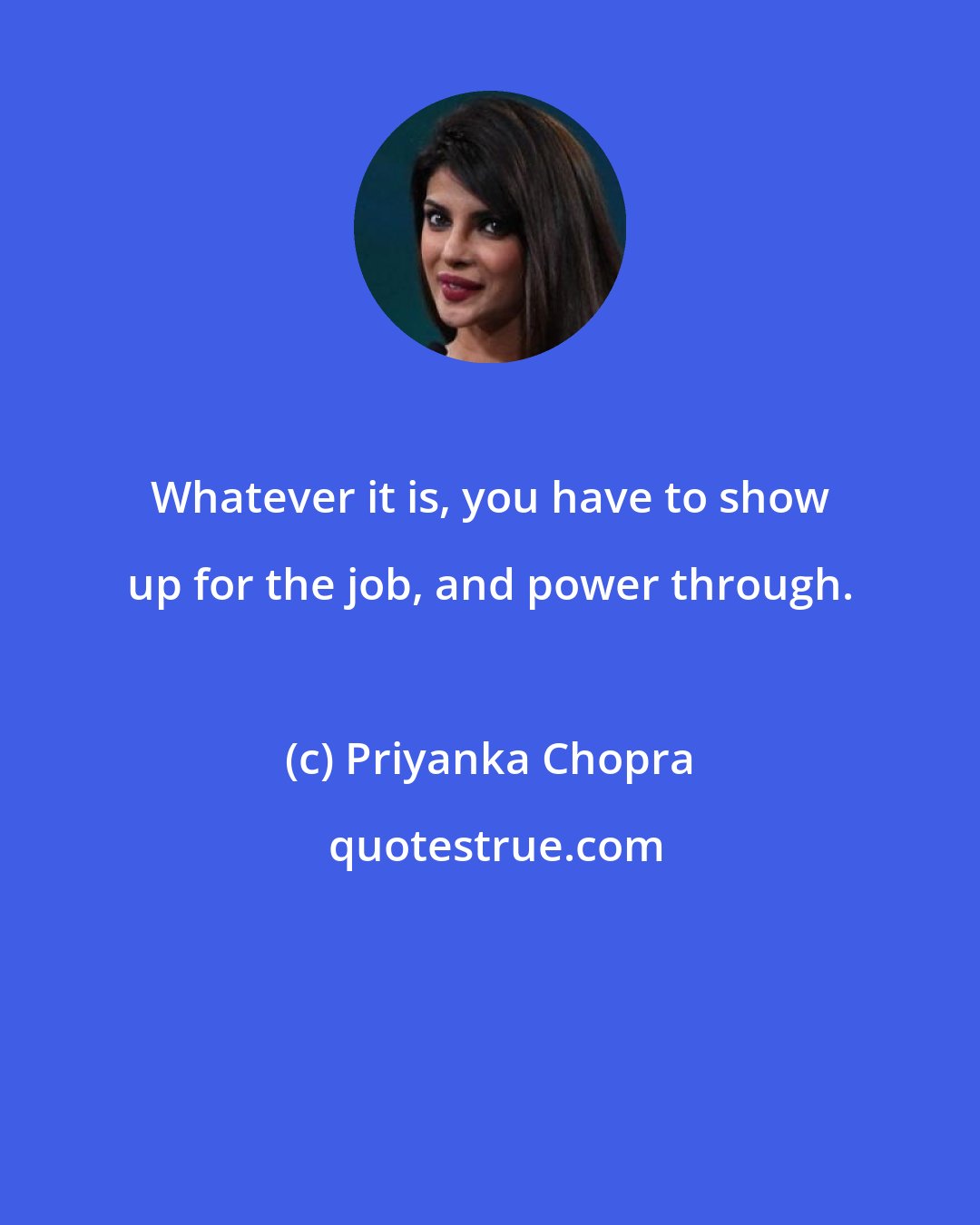 Priyanka Chopra: Whatever it is, you have to show up for the job, and power through.
