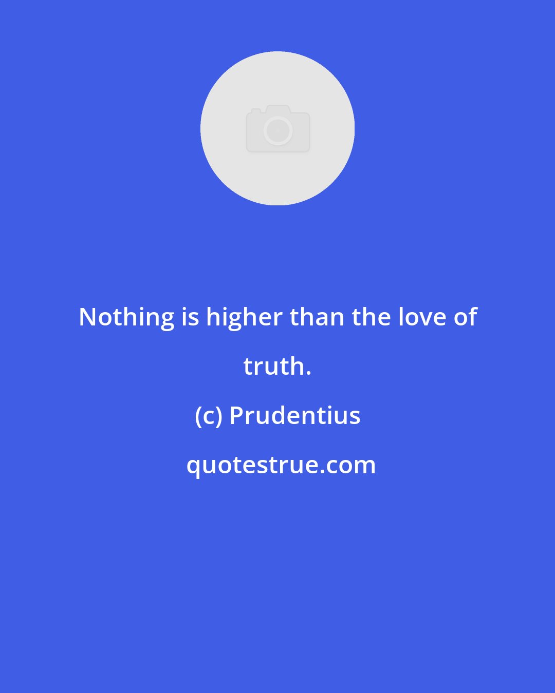 Prudentius: Nothing is higher than the love of truth.