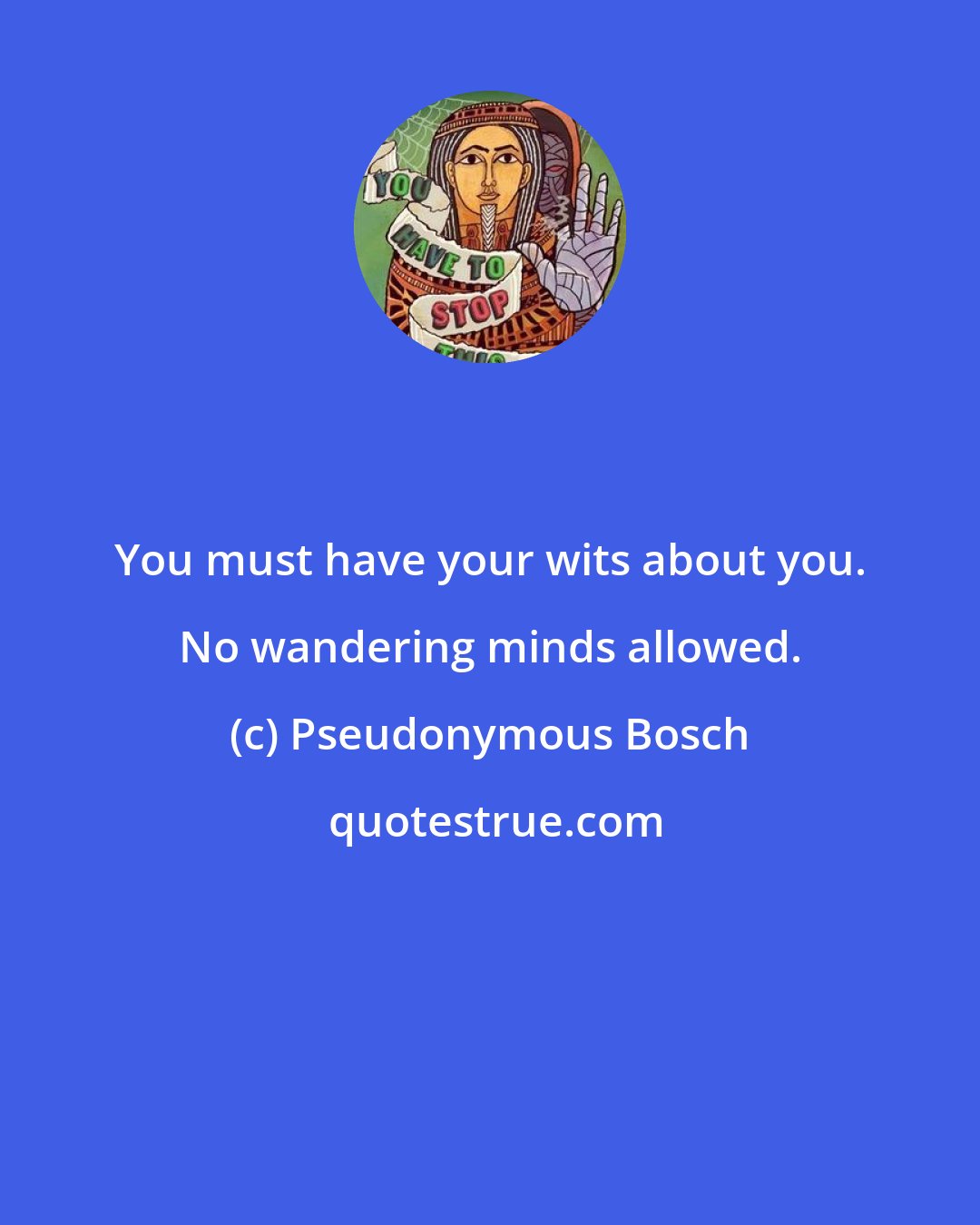 Pseudonymous Bosch: You must have your wits about you. No wandering minds allowed.