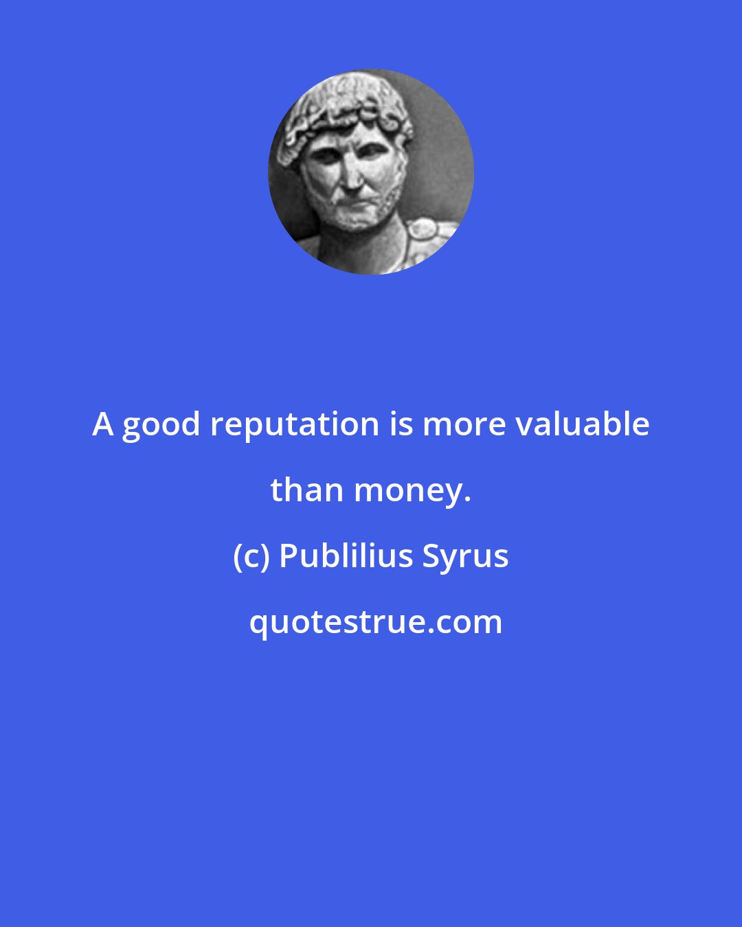 Publilius Syrus: A good reputation is more valuable than money.