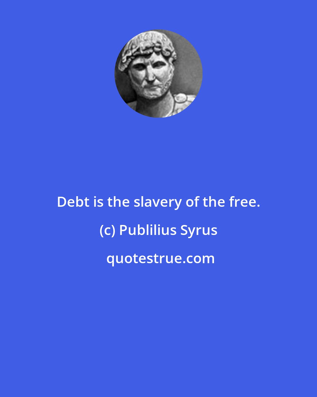Publilius Syrus: Debt is the slavery of the free.