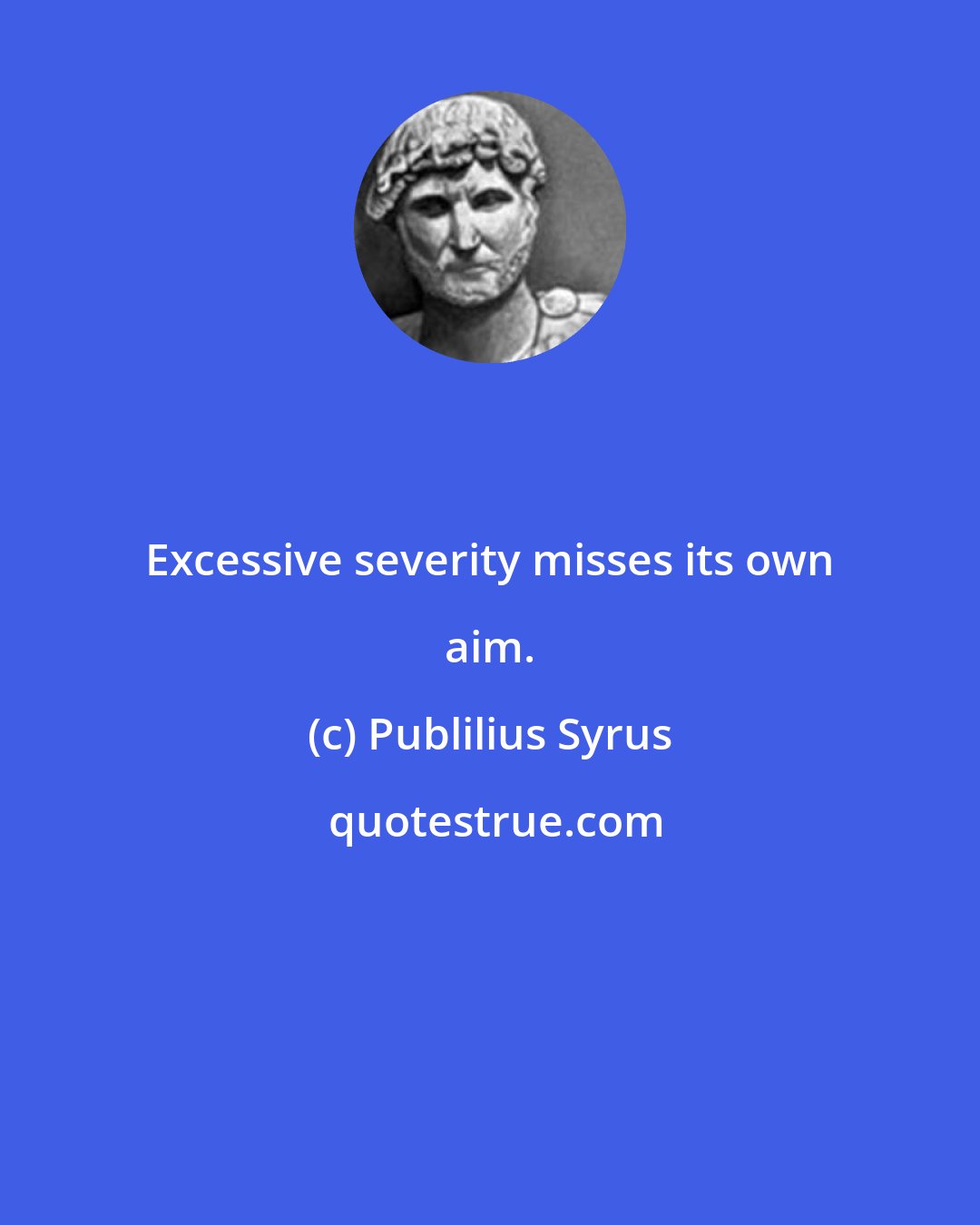 Publilius Syrus: Excessive severity misses its own aim.