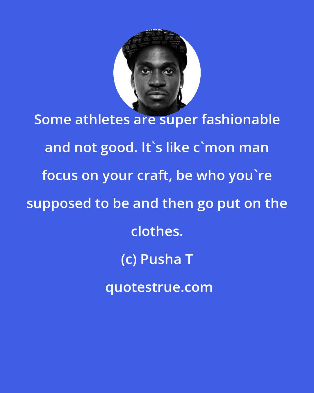 Pusha T: Some athletes are super fashionable and not good. It's like c'mon man focus on your craft, be who you're supposed to be and then go put on the clothes.