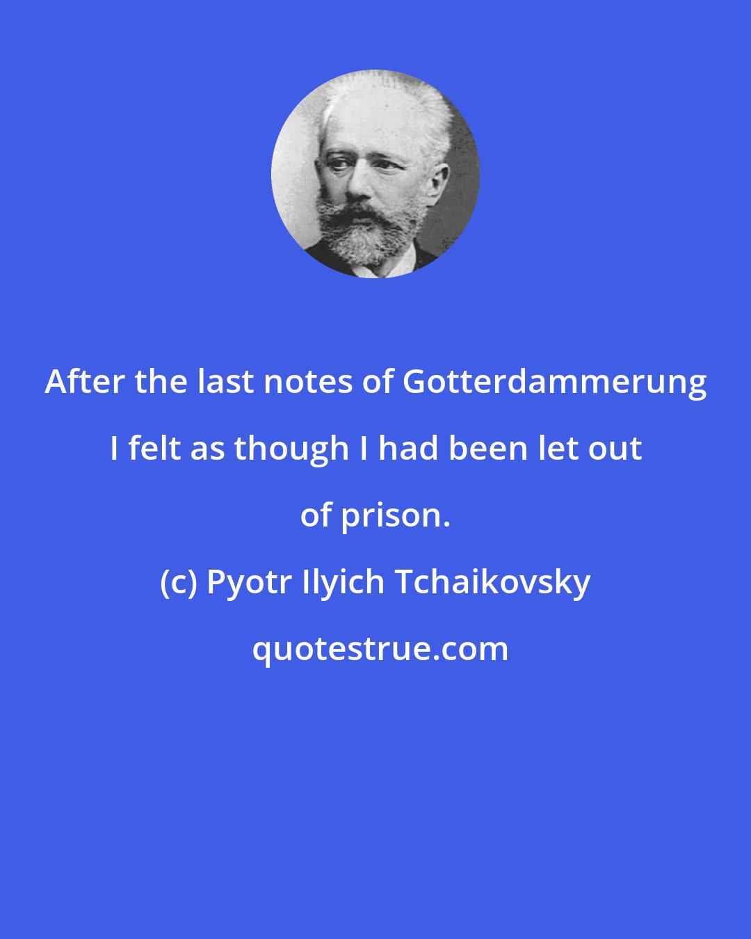 Pyotr Ilyich Tchaikovsky: After the last notes of Gotterdammerung I felt as though I had been let out of prison.