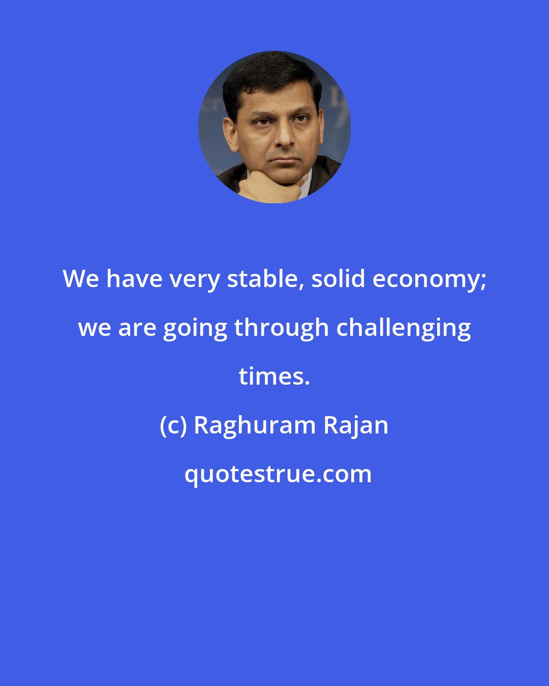 Raghuram Rajan: We have very stable, solid economy; we are going through challenging times.