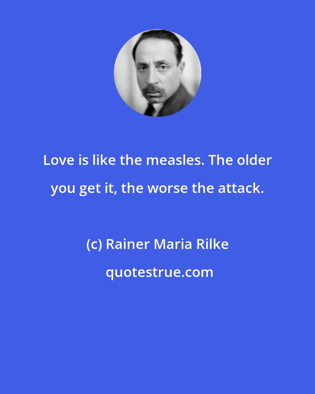Rainer Maria Rilke: Love is like the measles. The older you get it, the worse the attack.