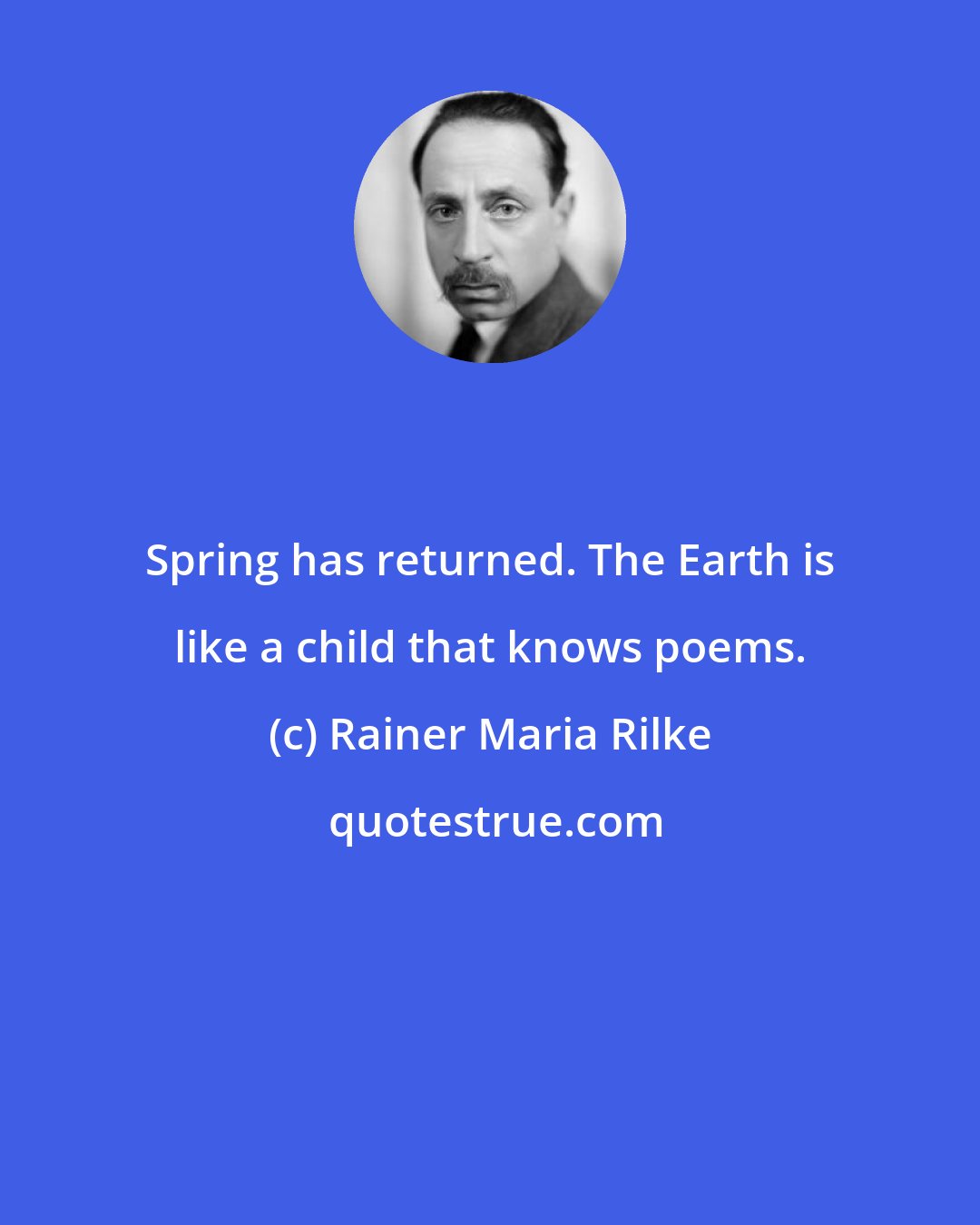 Rainer Maria Rilke: Spring has returned. The Earth is like a child that knows poems.