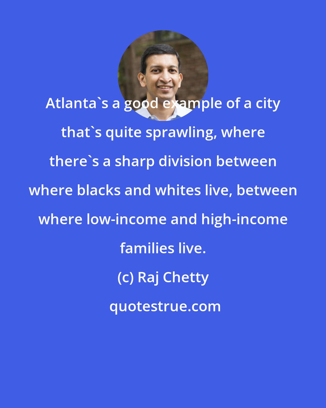 Raj Chetty: Atlanta's a good example of a city that's quite sprawling, where there's a sharp division between where blacks and whites live, between where low-income and high-income families live.