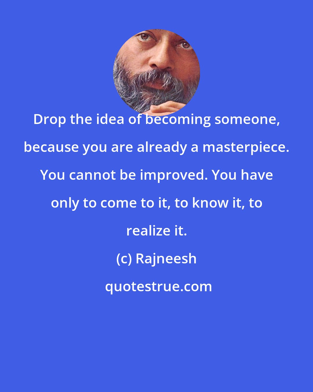 Rajneesh: Drop the idea of becoming someone, because you are already a masterpiece. You cannot be improved. You have only to come to it, to know it, to realize it.