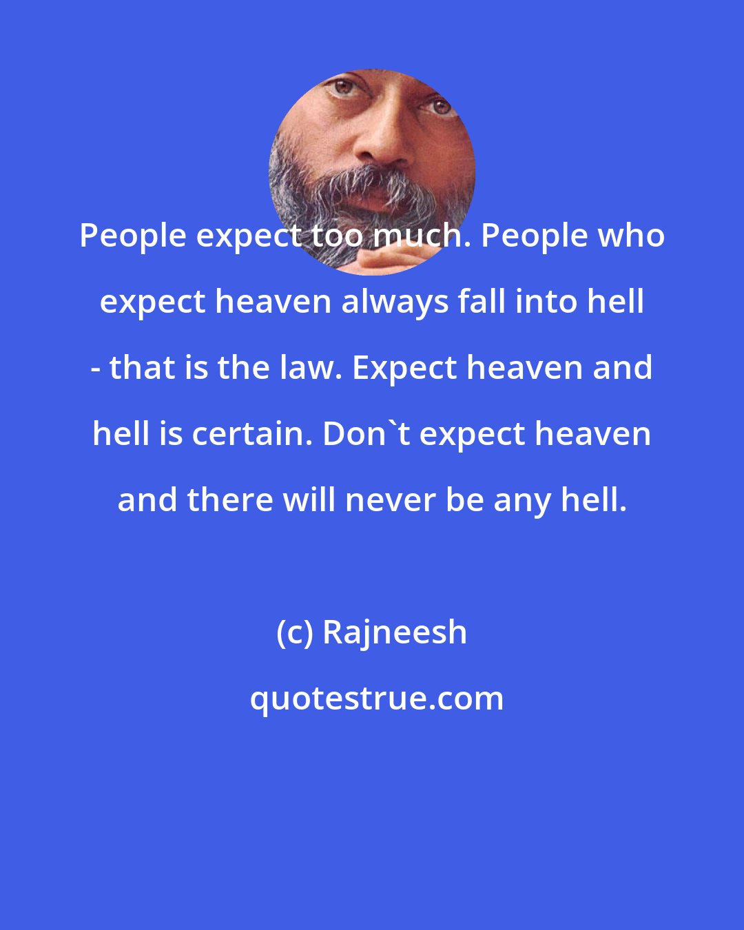 Rajneesh: People expect too much. People who expect heaven always fall into hell - that is the law. Expect heaven and hell is certain. Don't expect heaven and there will never be any hell.
