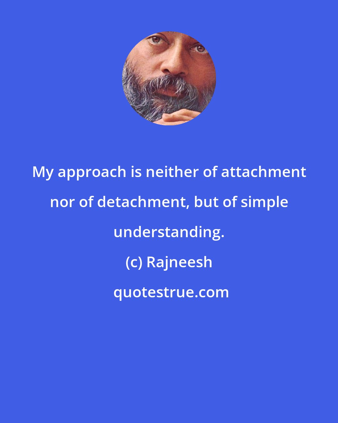 Rajneesh: My approach is neither of attachment nor of detachment, but of simple understanding.