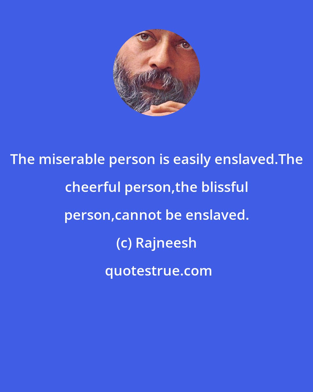 Rajneesh: The miserable person is easily enslaved.The cheerful person,the blissful person,cannot be enslaved.