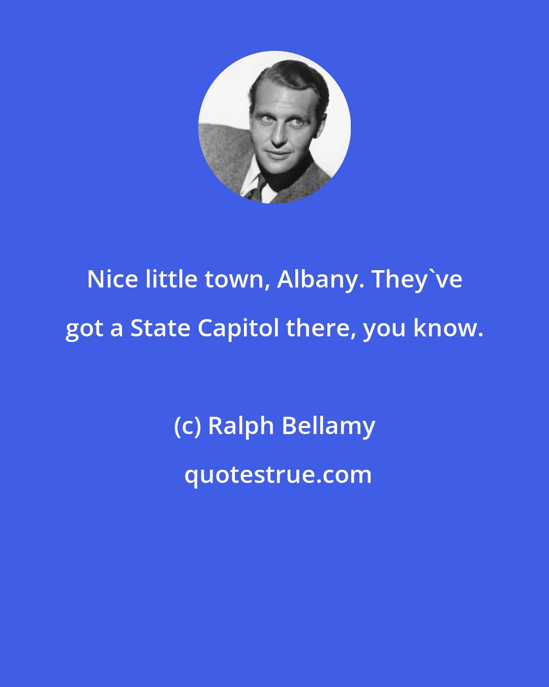 Ralph Bellamy: Nice little town, Albany. They've got a State Capitol there, you know.