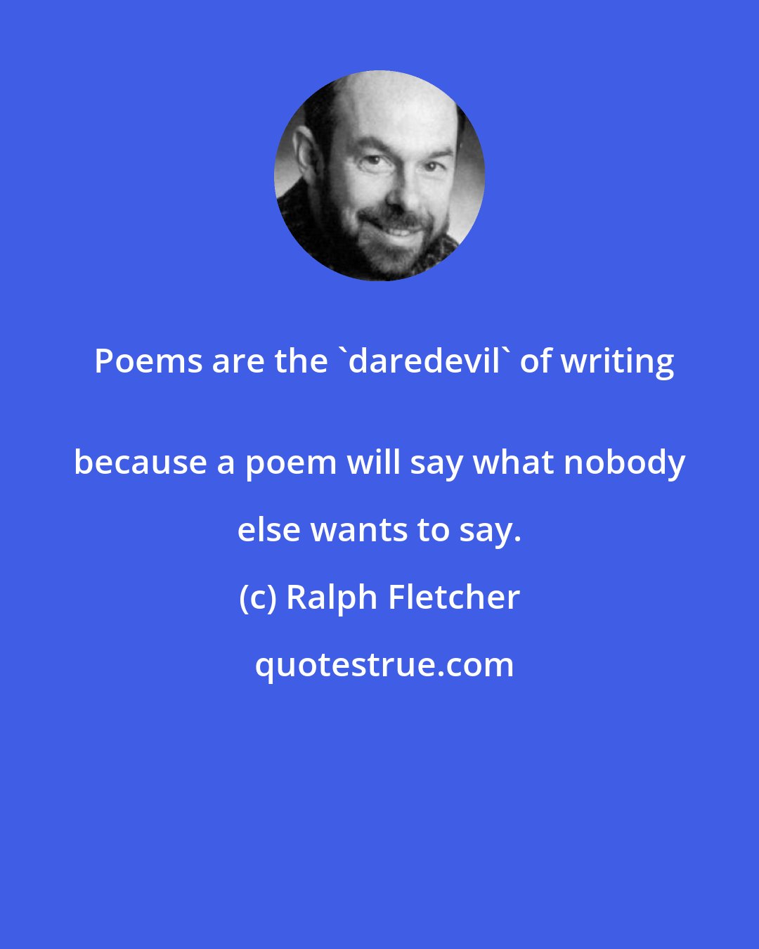 Ralph Fletcher: Poems are the 'daredevil' of writing
 because a poem will say what nobody else wants to say.