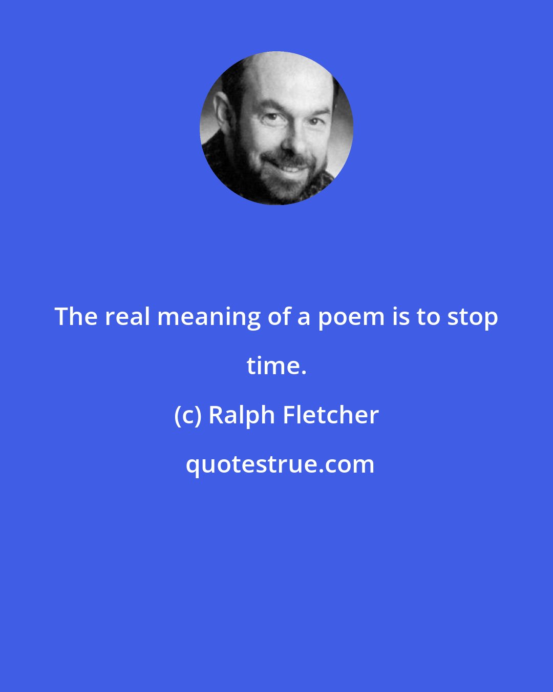 Ralph Fletcher: The real meaning of a poem is to stop time.