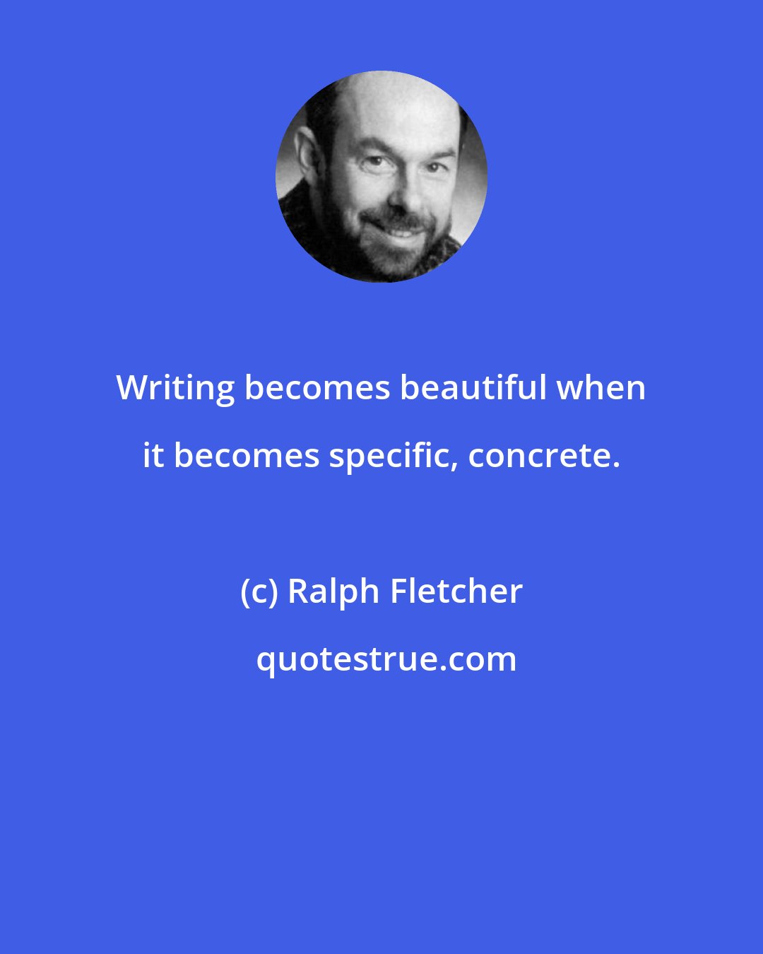 Ralph Fletcher: Writing becomes beautiful when it becomes specific, concrete.