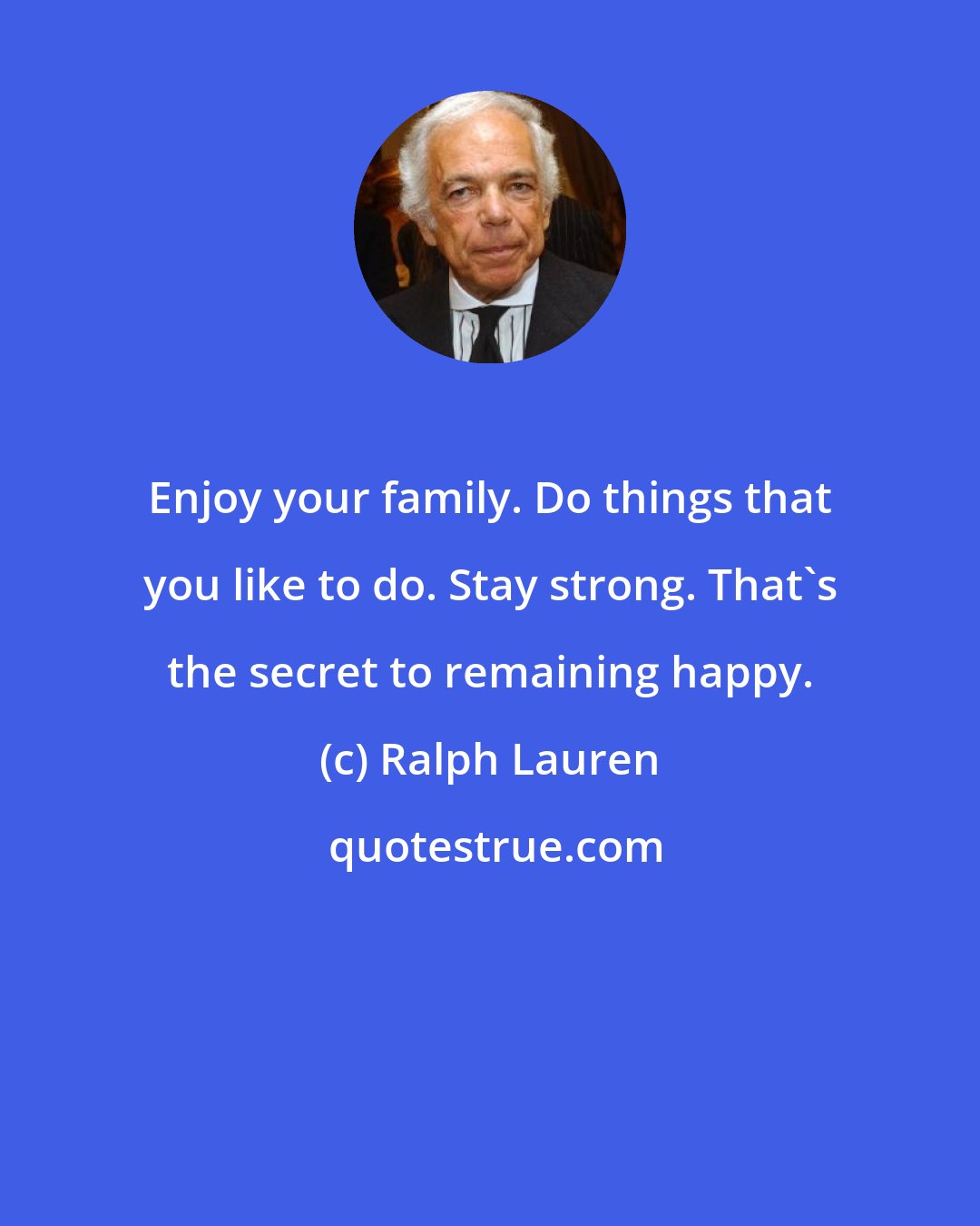 Ralph Lauren: Enjoy your family. Do things that you like to do. Stay strong. That's the secret to remaining happy.