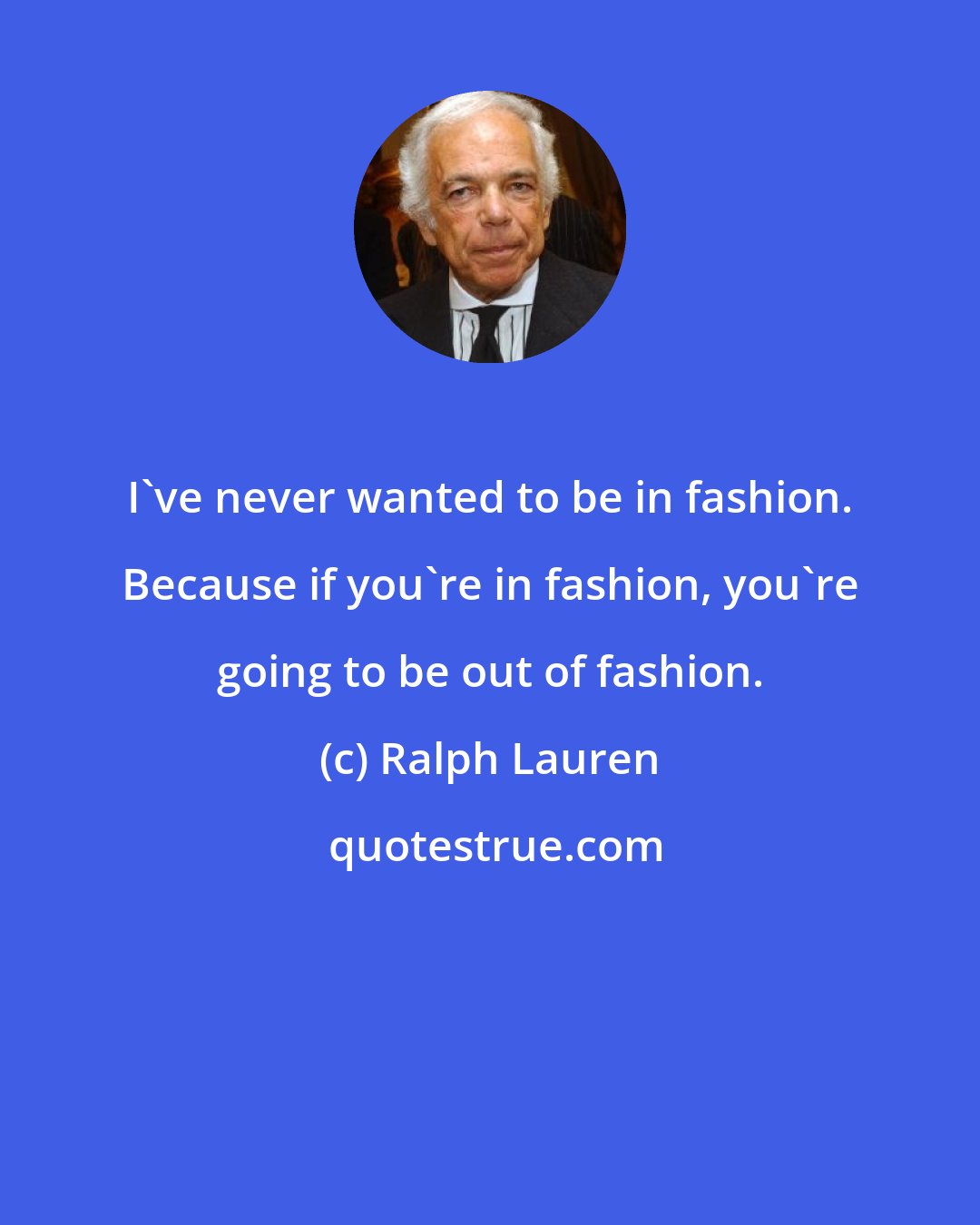 Ralph Lauren: I've never wanted to be in fashion. Because if you're in fashion, you're going to be out of fashion.