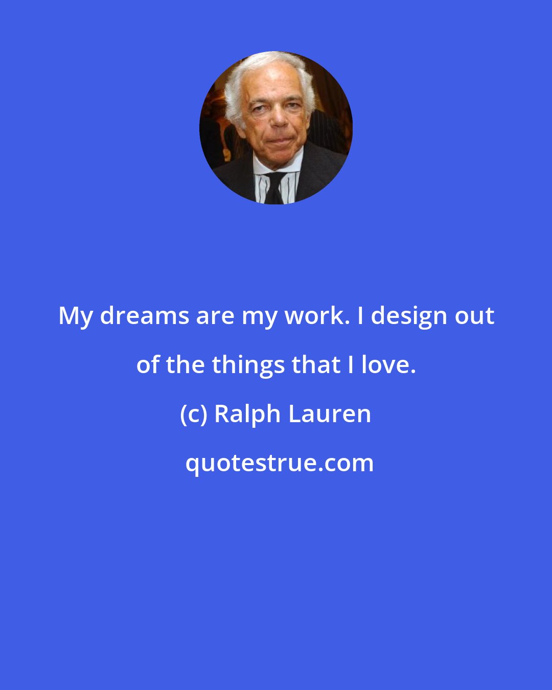 Ralph Lauren: My dreams are my work. I design out of the things that I love.