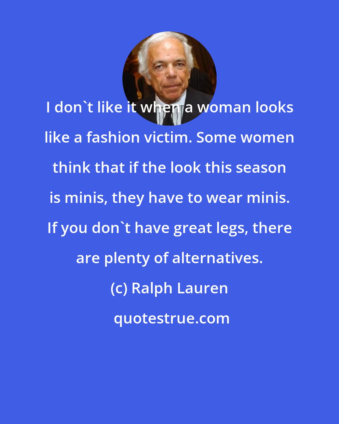 Ralph Lauren: I don't like it when a woman looks like a fashion victim. Some women think that if the look this season is minis, they have to wear minis. If you don't have great legs, there are plenty of alternatives.