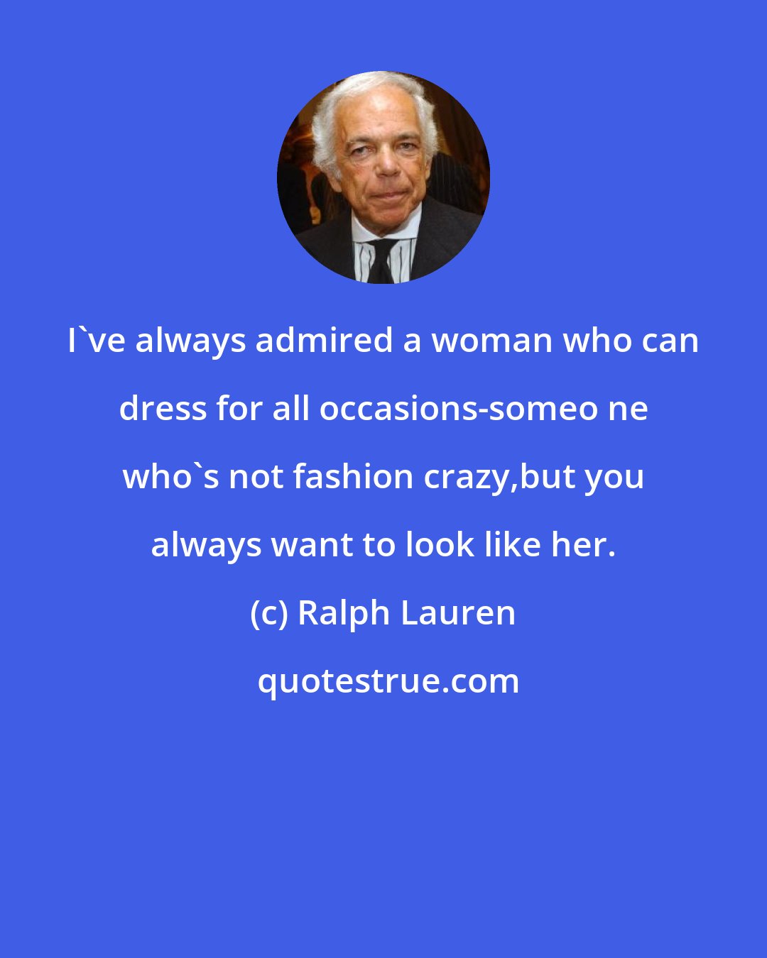 Ralph Lauren: I've always admired a woman who can dress for all occasions-someo ne who's not fashion crazy,but you always want to look like her.
