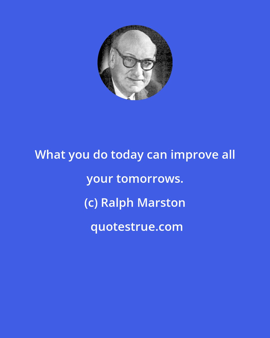 Ralph Marston: What you do today can improve all your tomorrows.