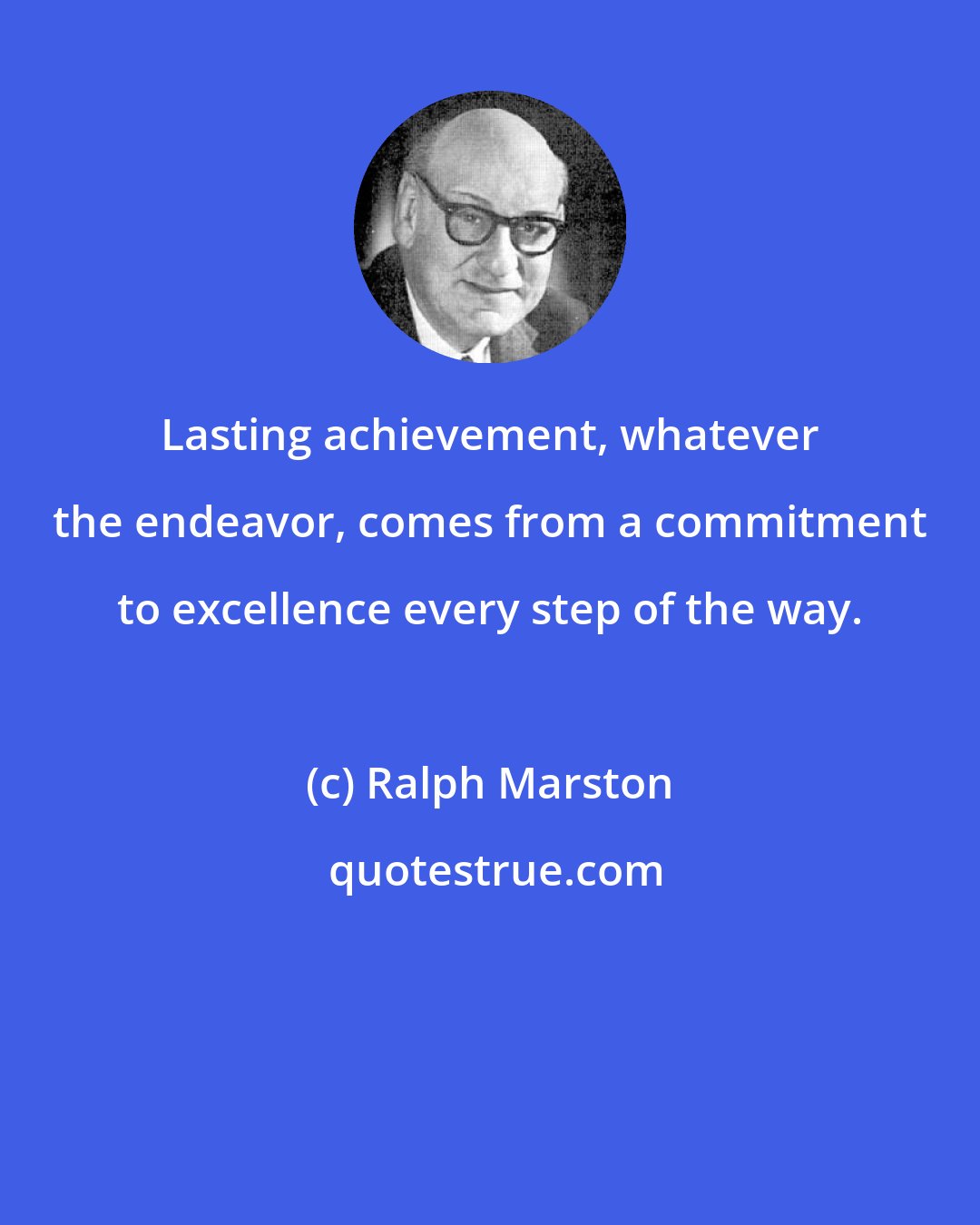 Ralph Marston: Lasting achievement, whatever the endeavor, comes from a commitment to excellence every step of the way.