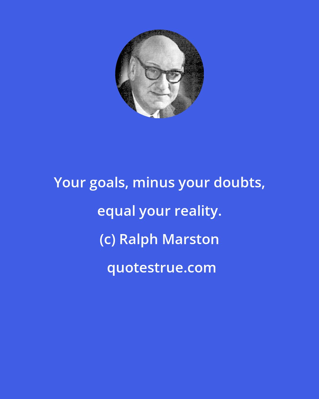 Ralph Marston: Your goals, minus your doubts, equal your reality.