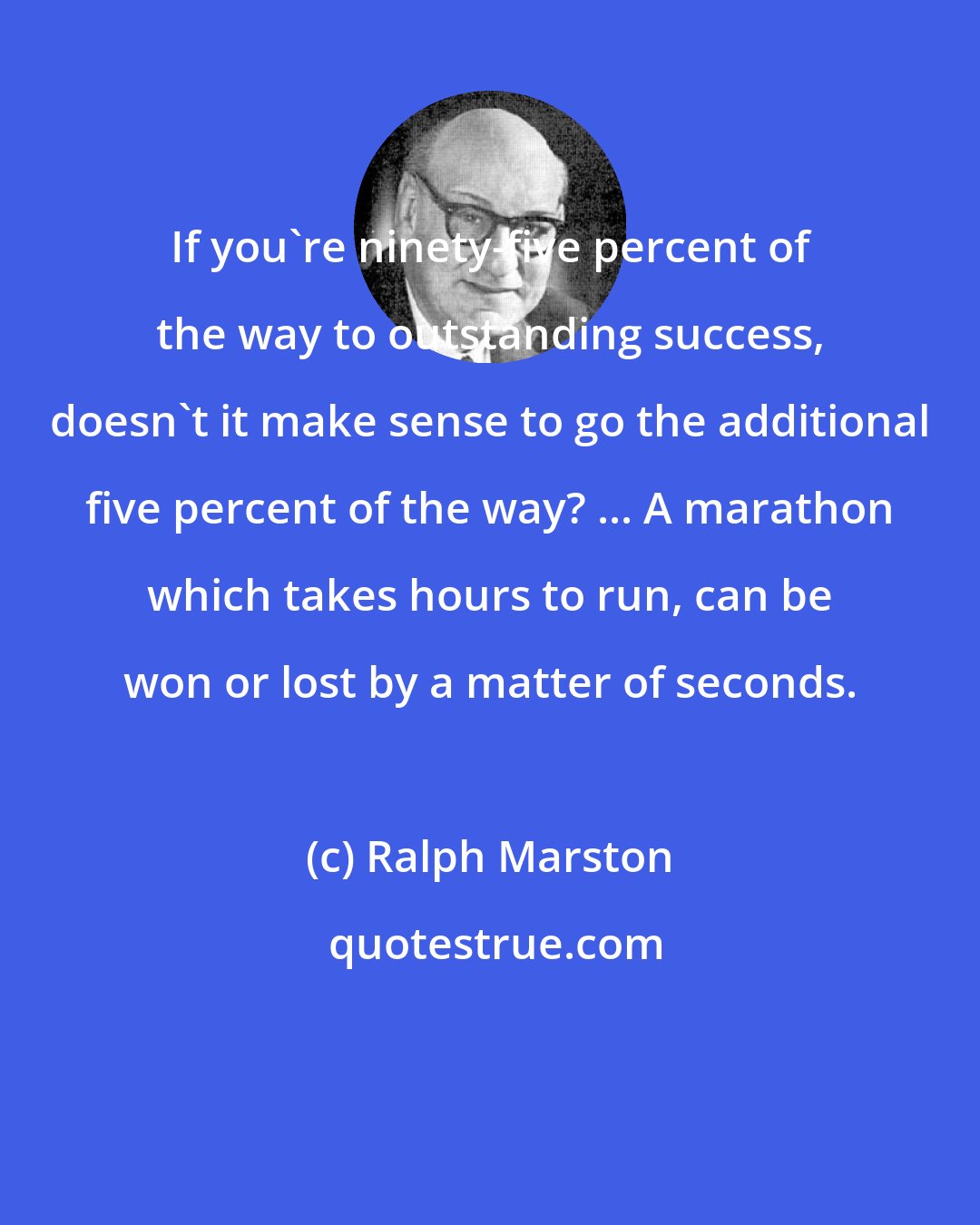 Ralph Marston: If you're ninety-five percent of the way to outstanding success, doesn't it make sense to go the additional five percent of the way? ... A marathon which takes hours to run, can be won or lost by a matter of seconds.