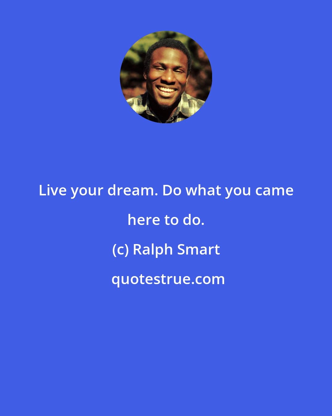 Ralph Smart: Live your dream. Do what you came here to do.