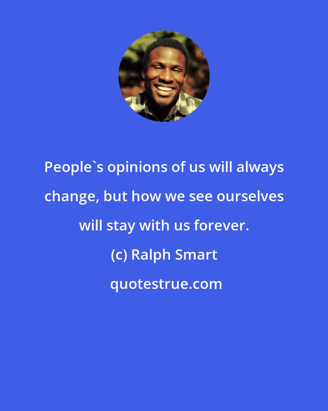 Ralph Smart: People's opinions of us will always change, but how we see ourselves will stay with us forever.