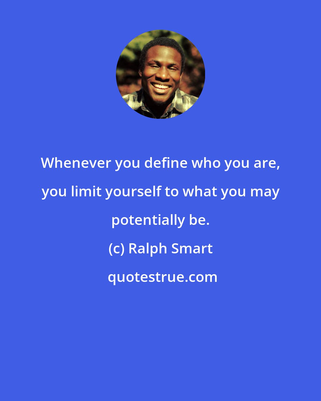 Ralph Smart: Whenever you define who you are, you limit yourself to what you may potentially be.