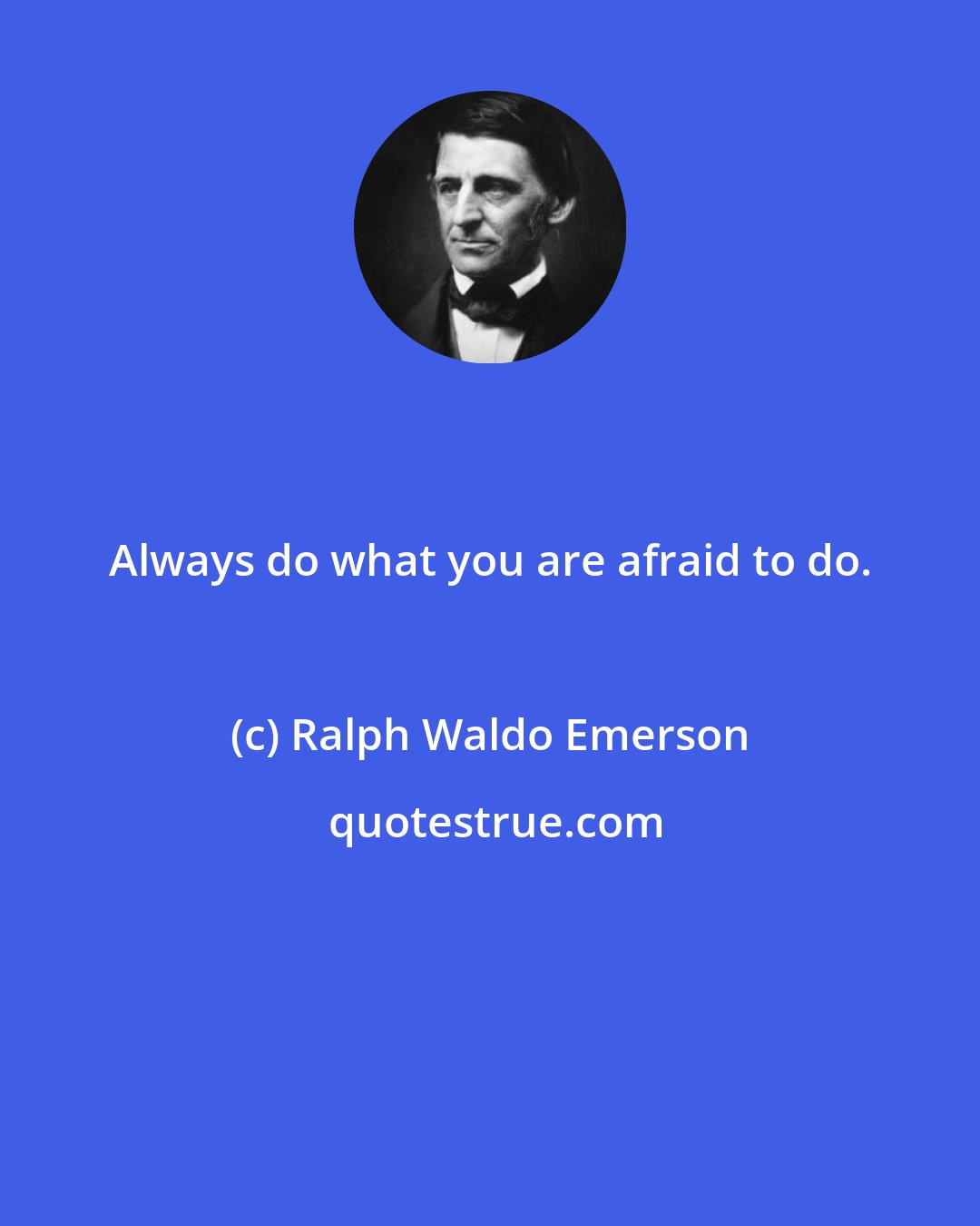 Ralph Waldo Emerson: Always do what you are afraid to do.